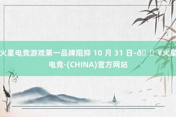 火星电竞游戏第一品牌阻抑 10 月 31 日-🔥火星电竞·(CHINA)官方网站