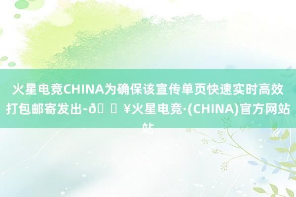 火星电竞CHINA为确保该宣传单页快速实时高效打包邮寄发出-🔥火星电竞·(CHINA)官方网站