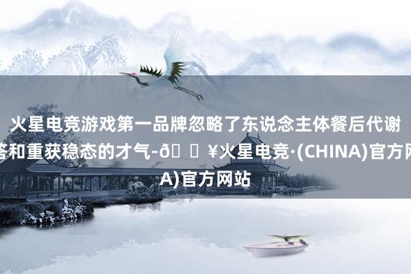 火星电竞游戏第一品牌忽略了东说念主体餐后代谢应答和重获稳态的才气-🔥火星电竞·(CHINA)官方网站