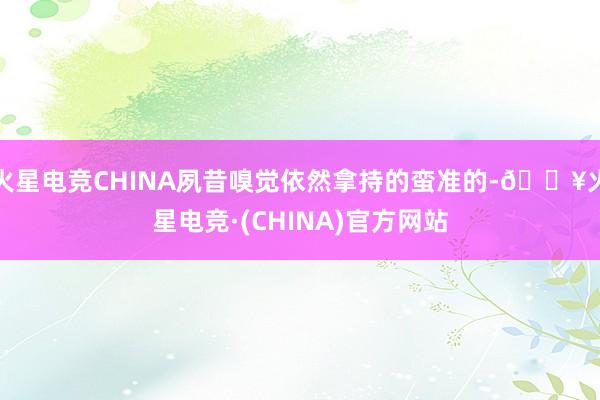 火星电竞CHINA夙昔嗅觉依然拿持的蛮准的-🔥火星电竞·(CHINA)官方网站