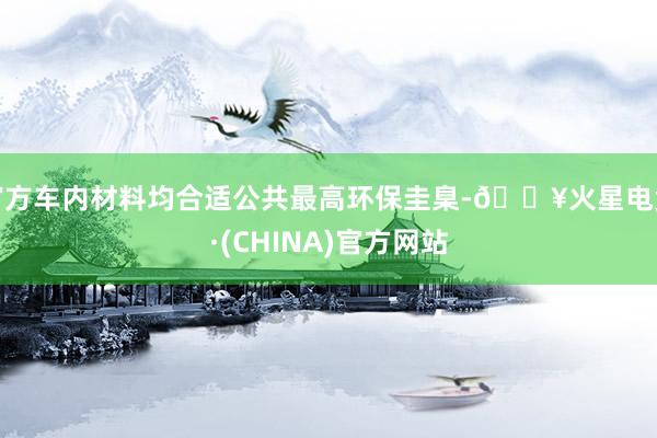 官方车内材料均合适公共最高环保圭臬-🔥火星电竞·(CHINA)官方网站