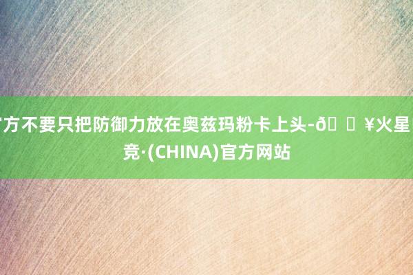 官方不要只把防御力放在奥兹玛粉卡上头-🔥火星电竞·(CHINA)官方网站