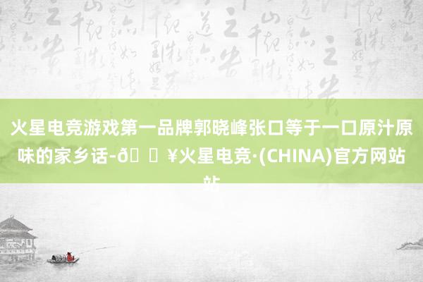火星电竞游戏第一品牌郭晓峰张口等于一口原汁原味的家乡话-🔥火星电竞·(CHINA)官方网站