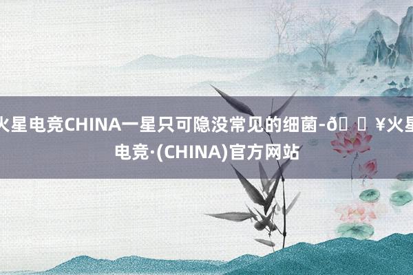 火星电竞CHINA一星只可隐没常见的细菌-🔥火星电竞·(CHINA)官方网站