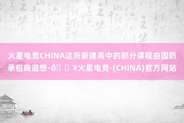 火星电竞CHINA这所新建高中的部分课程由国防承包商遐想-🔥火星电竞·(CHINA)官方网站
