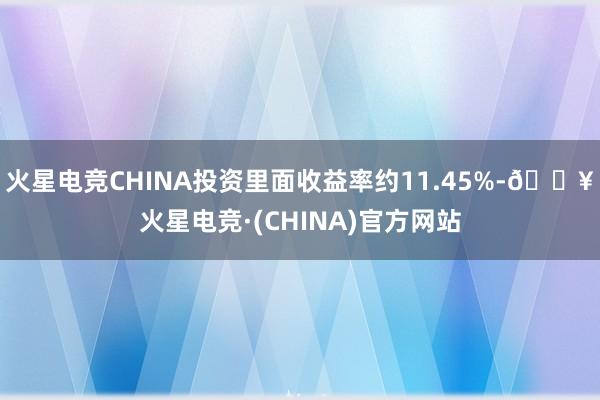 火星电竞CHINA投资里面收益率约11.45%-🔥火星电竞·(CHINA)官方网站