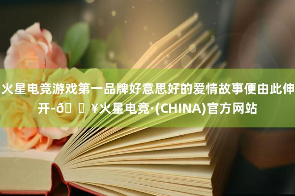 火星电竞游戏第一品牌好意思好的爱情故事便由此伸开-🔥火星电竞·(CHINA)官方网站