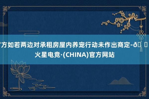 官方如若两边对承租房屋内养宠行动未作出商定-🔥火星电竞·(CHINA)官方网站