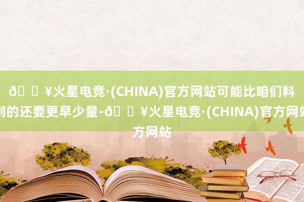 🔥火星电竞·(CHINA)官方网站可能比咱们料到的还要更早少量-🔥火星电竞·(CHINA)官方网站