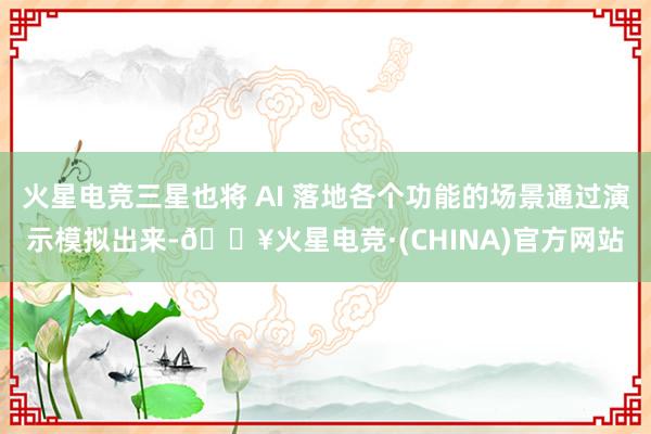 火星电竞三星也将 AI 落地各个功能的场景通过演示模拟出来-🔥火星电竞·(CHINA)官方网站