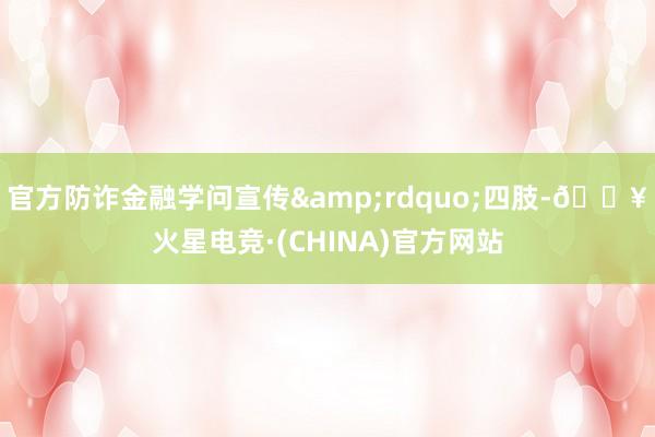 官方防诈金融学问宣传&rdquo;四肢-🔥火星电竞·(CHINA)官方网站