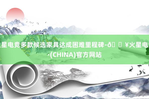 火星电竞多款候选家具达成困难里程碑-🔥火星电竞·(CHINA)官方网站