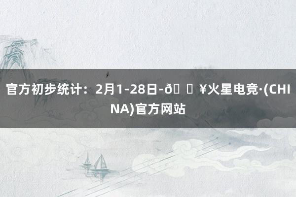 官方初步统计：2月1-28日-🔥火星电竞·(CHINA)官方网站