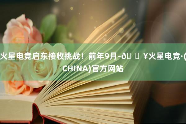 火星电竞启东接收挑战！前年9月-🔥火星电竞·(CHINA)官方网站