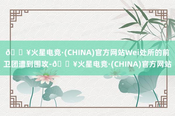 🔥火星电竞·(CHINA)官方网站Wei处所的前卫团遭到围攻-🔥火星电竞·(CHINA)官方网站