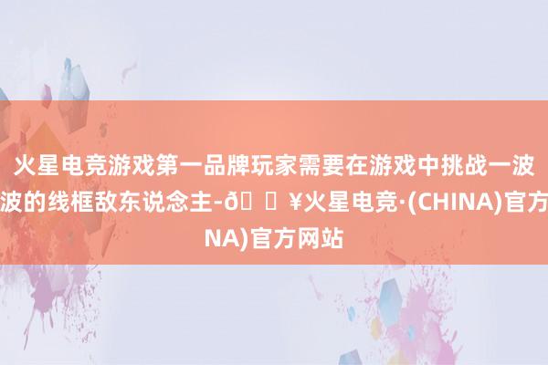 火星电竞游戏第一品牌玩家需要在游戏中挑战一波又一波的线框敌东说念主-🔥火星电竞·(CHINA)官方网站