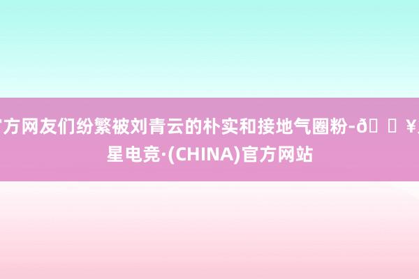 官方网友们纷繁被刘青云的朴实和接地气圈粉-🔥火星电竞·(CHINA)官方网站
