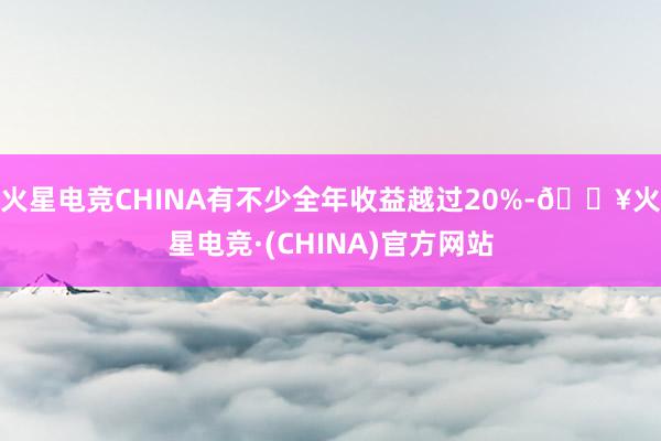 火星电竞CHINA有不少全年收益越过20%-🔥火星电竞·(CHINA)官方网站