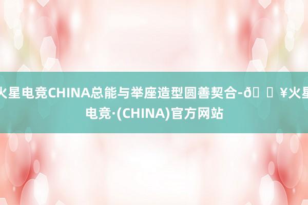 火星电竞CHINA总能与举座造型圆善契合-🔥火星电竞·(CHINA)官方网站