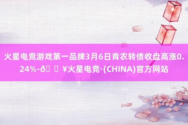 火星电竞游戏第一品牌3月6日青农转债收盘高涨0.24%-🔥火星电竞·(CHINA)官方网站