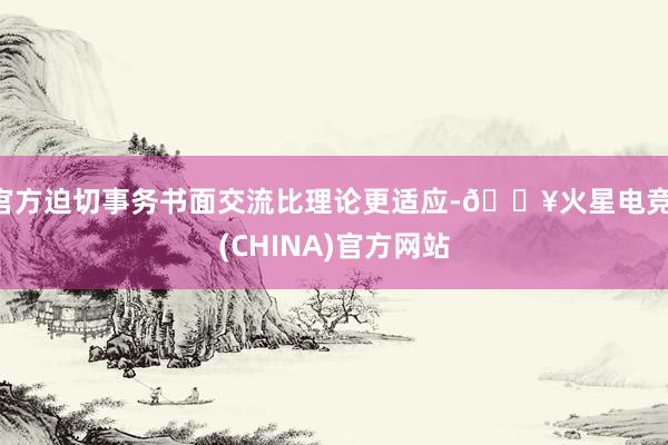 官方迫切事务书面交流比理论更适应-🔥火星电竞·(CHINA)官方网站