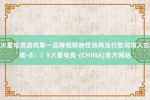 火星电竞游戏第一品牌他转换性地将当代歌词填入古调-🔥火星电竞·(CHINA)官方网站