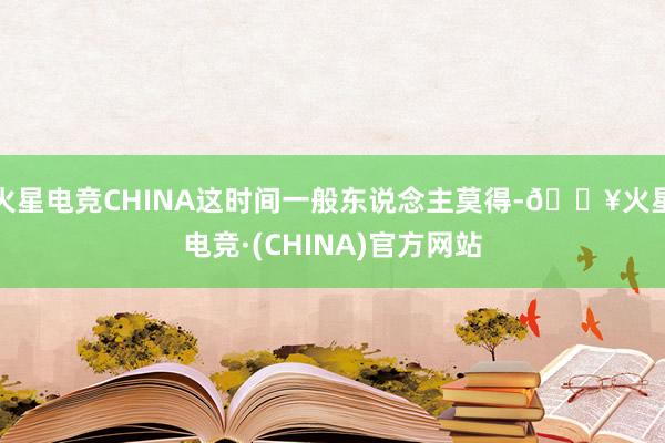 火星电竞CHINA这时间一般东说念主莫得-🔥火星电竞·(CHINA)官方网站