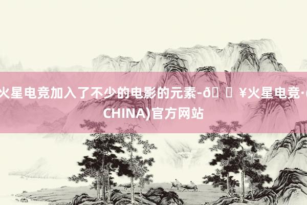 火星电竞加入了不少的电影的元素-🔥火星电竞·(CHINA)官方网站