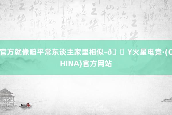 官方就像咱平常东谈主家里相似-🔥火星电竞·(CHINA)官方网站